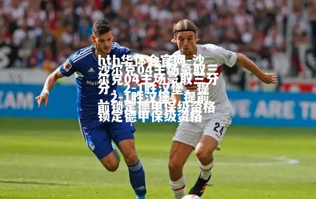 hth华体会官网-沙尔克04主场豪取三分，2-1胜汉堡，提前锁定德甲保级资格