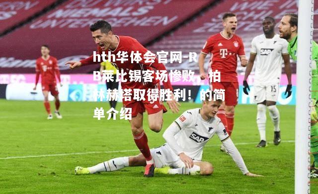 hth华体会官网-RB莱比锡客场惨败，柏林赫塔取得胜利！的简单介绍