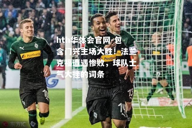 hth华体会官网-包含门兴主场大胜！法兰克福遭遇惨败，球队士气大挫的词条