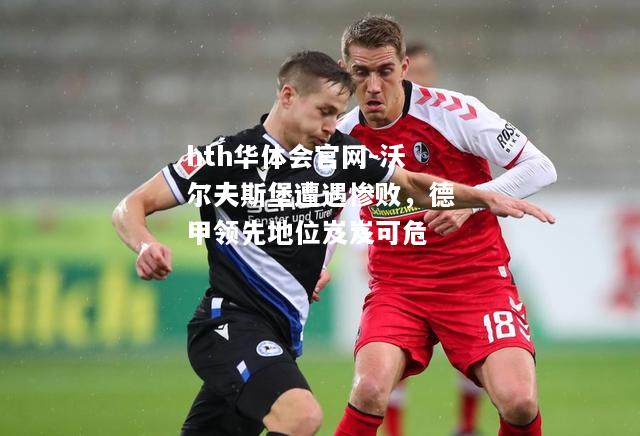 hth华体会官网-沃尔夫斯堡遭遇惨败，德甲领先地位岌岌可危