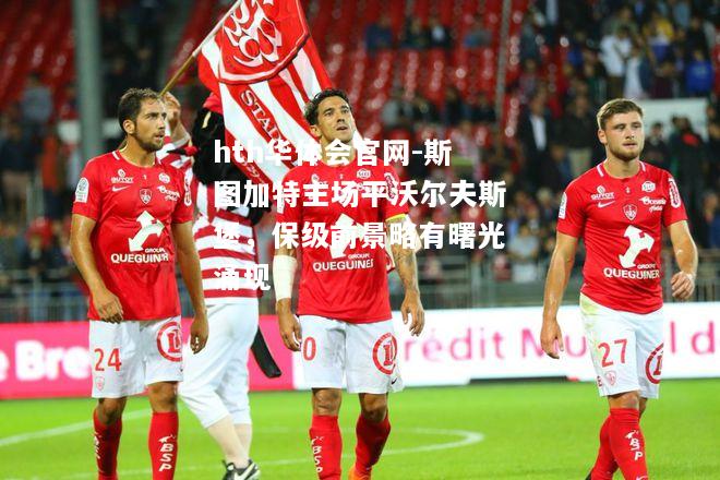 hth华体会官网-斯图加特主场平沃尔夫斯堡，保级前景略有曙光涌现