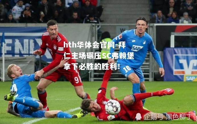 hth华体会官网-拜仁主场碾压SC弗赖堡拿下必胜的胜利！