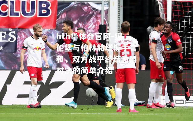 hth华体会官网-纽伦堡与柏林赫塔握手言和，双方战平终结激烈对决的简单介绍