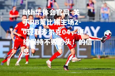 hth华体会官网-关于RB莱比锡主场2-0轻取沙尔克04，继续保持不败势头！的信息