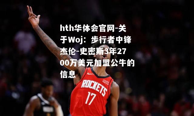 hth华体会官网-关于Woj：步行者中锋杰伦-史密斯3年2700万美元加盟公牛的信息