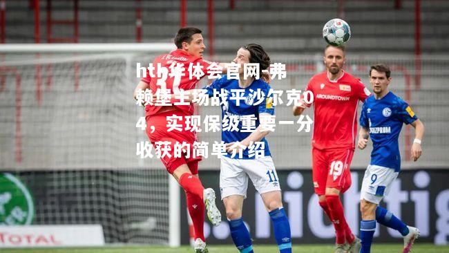 hth华体会官网-弗赖堡主场战平沙尔克04，实现保级重要一分收获的简单介绍