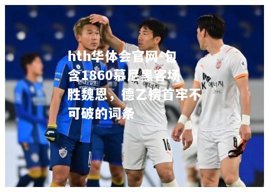 hth华体会官网-包含1860慕尼黑客场胜魏恩，德乙榜首牢不可破的词条