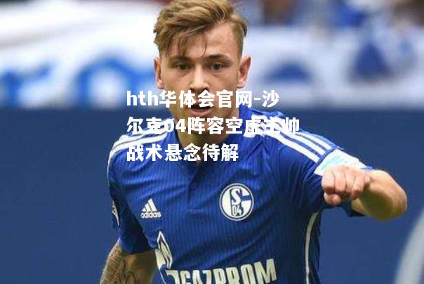 hth华体会官网-沙尔克04阵容空虚主帅战术悬念待解