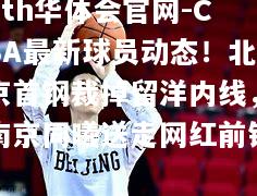 hth华体会官网-CBA最新球员动态！北京首钢裁掉留洋内线，南京同曦送走网红前锋