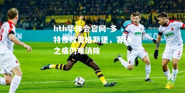 hth华体会官网-多特惨败奥格斯堡，客场之痛仍难消除
