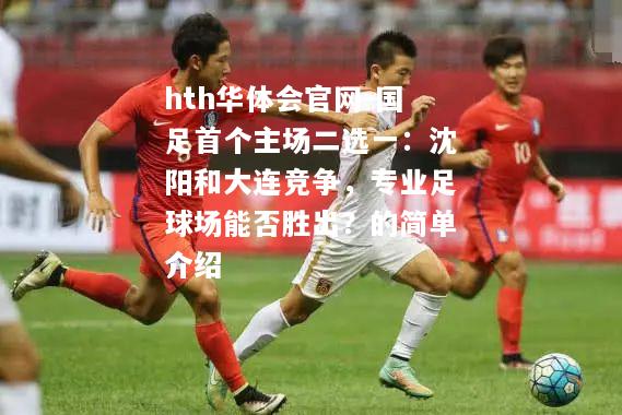 hth华体会官网-国足首个主场二选一：沈阳和大连竞争，专业足球场能否胜出？的简单介绍