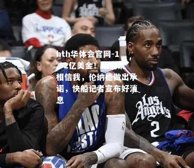 hth华体会官网-1.52亿美金！哈登请相信我，伦纳德做出承诺，快船记者宣布好消息