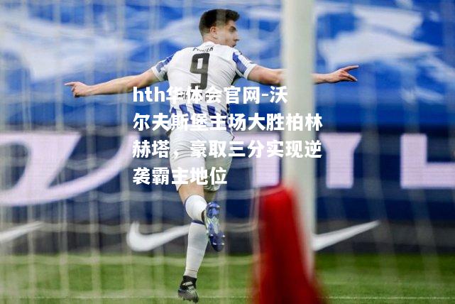 hth华体会官网-沃尔夫斯堡主场大胜柏林赫塔，豪取三分实现逆袭霸主地位
