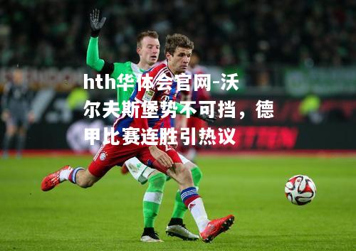 hth华体会官网-沃尔夫斯堡势不可挡，德甲比赛连胜引热议