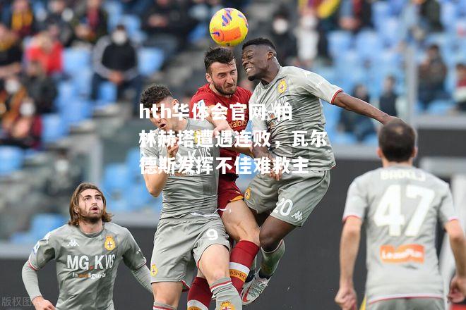 hth华体会官网-柏林赫塔遭遇连败，瓦尔德斯发挥不佳难救主