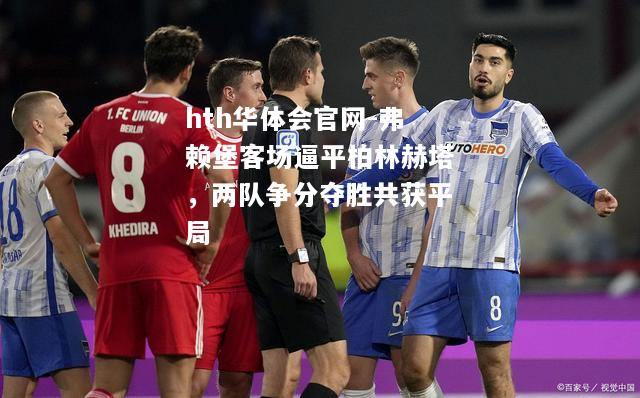 hth华体会官网-弗赖堡客场逼平柏林赫塔，两队争分夺胜共获平局