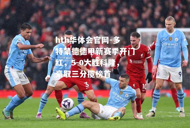 hth华体会官网-多特蒙德德甲新赛季开门红，5-0大胜科隆，豪取三分揽榜首