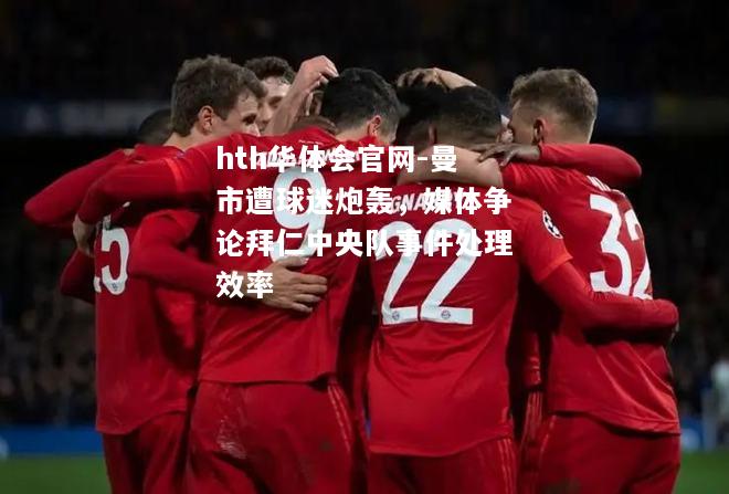 hth华体会官网-曼市遭球迷炮轰，媒体争论拜仁中央队事件处理效率