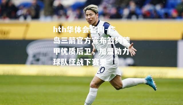 hth华体会官网-广岛三箭官方宣布签约德甲优质后卫，加盟助力球队征战下赛季