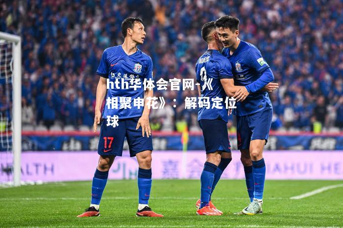 hth华体会官网-《相聚申花》：解码定位球