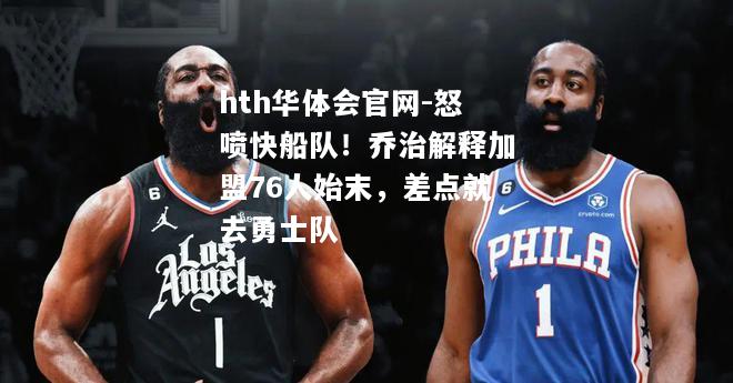 hth华体会官网-怒喷快船队！乔治解释加盟76人始末，差点就去勇士队