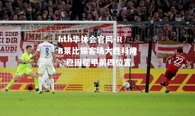 hth华体会官网-RB莱比锡客场大胜科隆，稳固德甲前四位置。