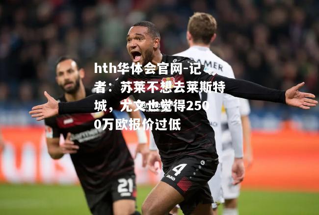 hth华体会官网-记者：苏莱不想去莱斯特城，尤文也觉得2500万欧报价过低