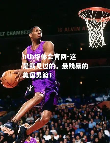 hth华体会官网-这是我见过的，最残暴的美国男篮！