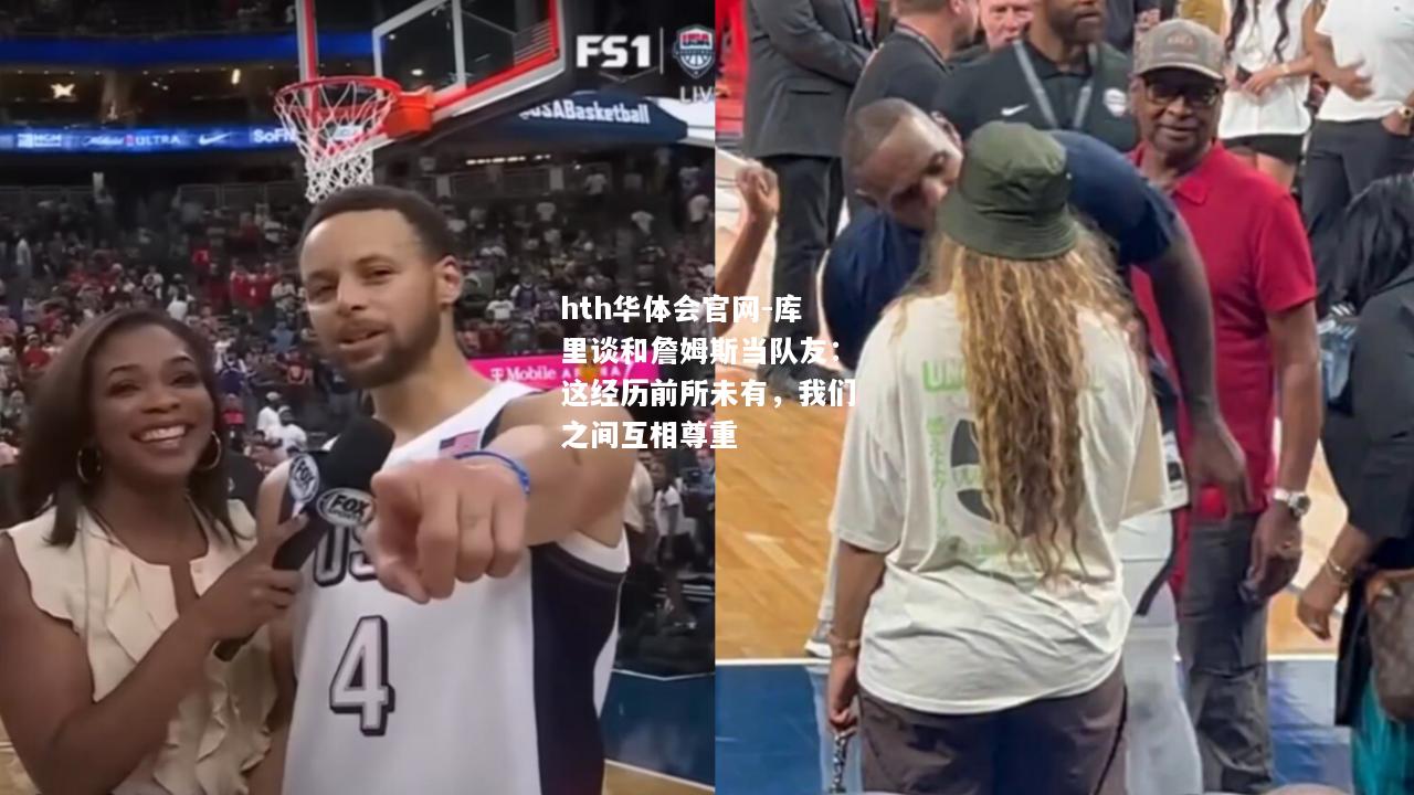 hth华体会官网-库里谈和詹姆斯当队友：这经历前所未有，我们之间互相尊重