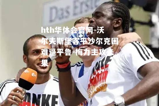 hth华体会官网-沃尔夫斯堡客平沙尔克困难逼平鲁-梅力主攻未果