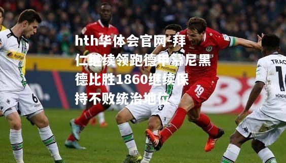 hth华体会官网-拜仁继续领跑德甲慕尼黑德比胜1860继续保持不败统治地位