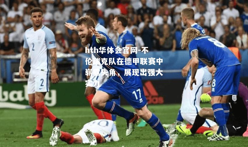 hth华体会官网-不伦瑞克队在德甲联赛中崭露头角，展现出强大实力