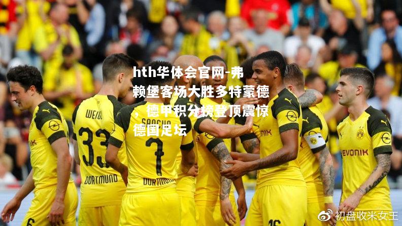 hth华体会官网-弗赖堡客场大胜多特蒙德，德甲积分榜登顶震惊德国足坛
