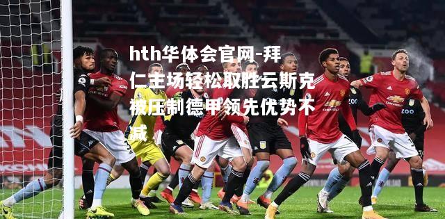 hth华体会官网-拜仁主场轻松取胜云斯克被压制德甲领先优势不减