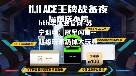 hth华体会官网-苏宁退场：冠军闪崩--超级玩家扔掉大玩具