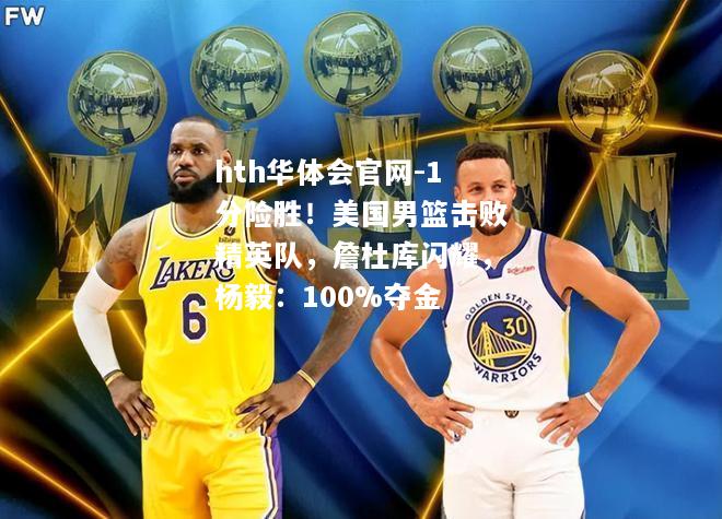hth华体会官网-1分险胜！美国男篮击败精英队，詹杜库闪耀，杨毅：100%夺金