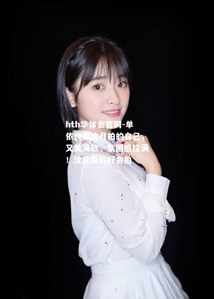 hth华体会官网-单依纯晒沈月拍的自己，又美又欲，氛围感拉满！沈月真的好会拍