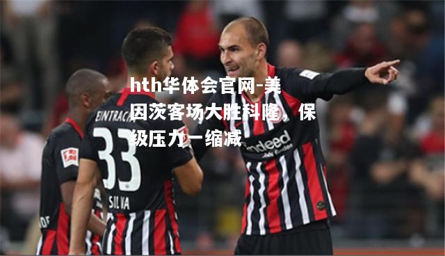 hth华体会官网-美因茨客场大胜科隆，保级压力一缩减