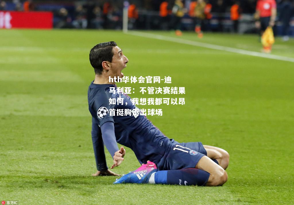 hth华体会官网-迪马利亚：不管决赛结果如何，我想我都可以昂首挺胸走出球场