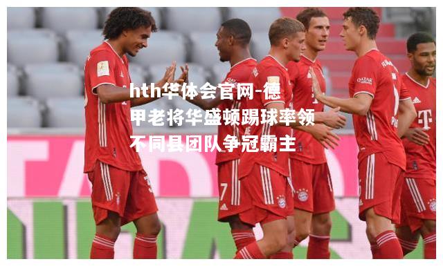 hth华体会官网-德甲老将华盛顿踢球率领不同县团队争冠霸主