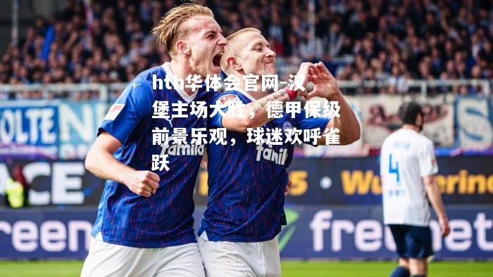 hth华体会官网-汉堡主场大胜，德甲保级前景乐观，球迷欢呼雀跃
