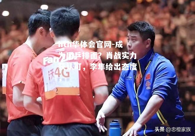 hth华体会官网-成为国乒排面？肖战实力获认可，李隼给出态度，