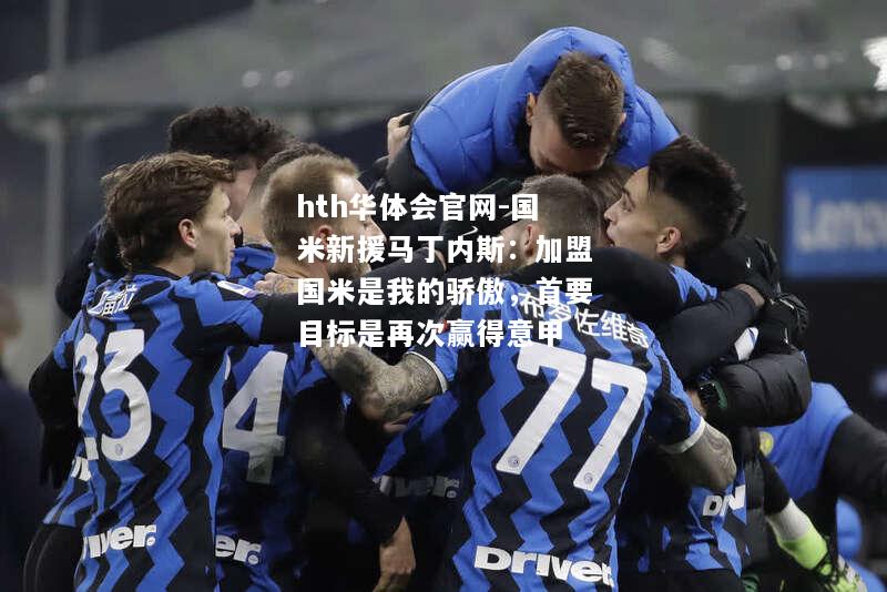 hth华体会官网-国米新援马丁内斯：加盟国米是我的骄傲，首要目标是再次赢得意甲
