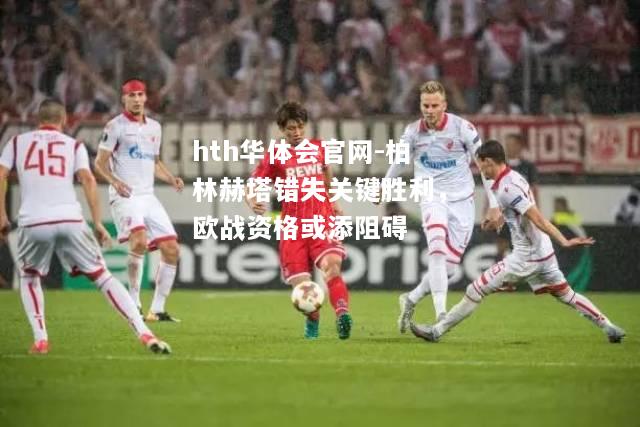 hth华体会官网-柏林赫塔错失关键胜利，欧战资格或添阻碍
