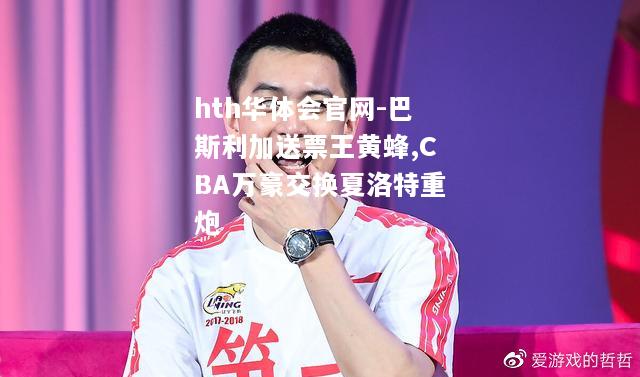 hth华体会官网-巴斯利加送票王黄蜂,CBA万豪交换夏洛特重炮