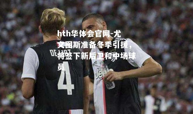 hth华体会官网-尤文图斯准备冬季引援，将签下新后卫和中场球员