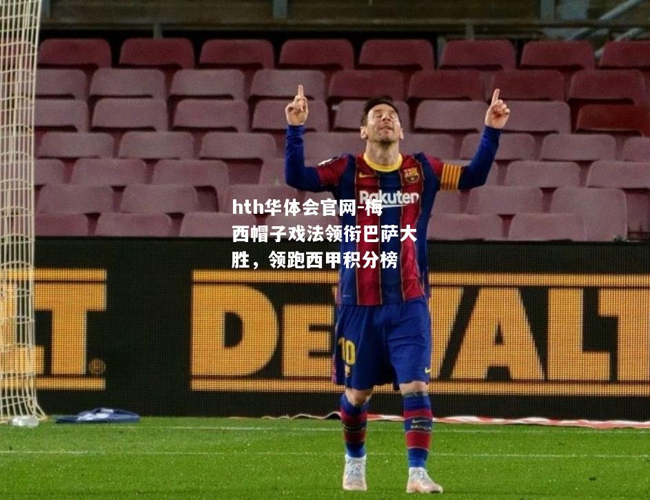 hth华体会官网-梅西帽子戏法领衔巴萨大胜，领跑西甲积分榜