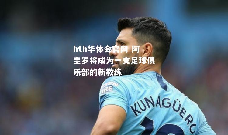 hth华体会官网-阿圭罗将成为一支足球俱乐部的新教练