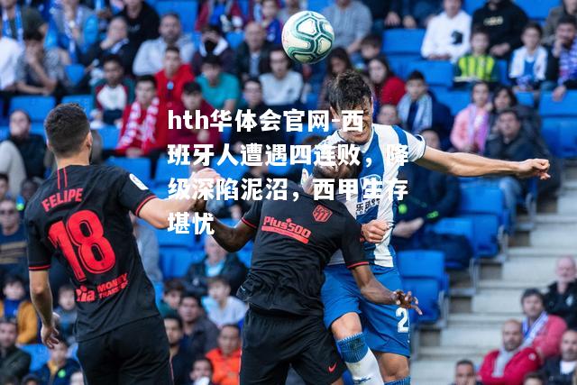 hth华体会官网-西班牙人遭遇四连败，降级深陷泥沼，西甲生存堪忧