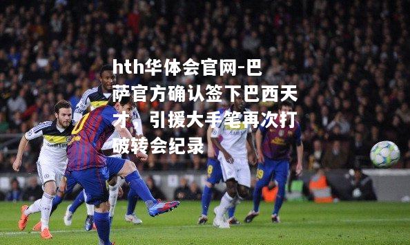 hth华体会官网-巴萨官方确认签下巴西天才，引援大手笔再次打破转会纪录